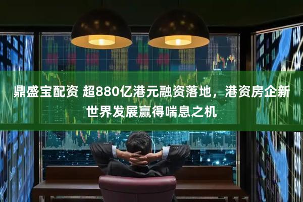 鼎盛宝配资 超880亿港元融资落地，港资房企新世界发展赢得喘息之机