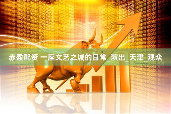 赤盈配资 一座文艺之城的日常_演出_天津_观众