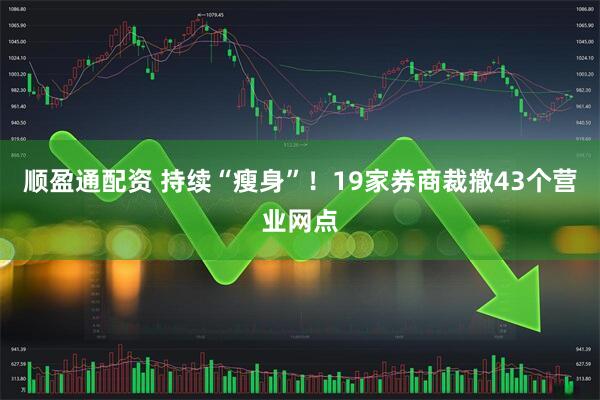 顺盈通配资 持续“瘦身”！19家券商裁撤43个营业网点