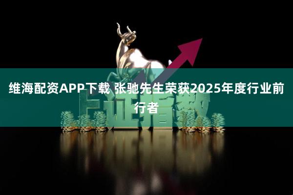 维海配资APP下载 张驰先生荣获2025年度行业前行者