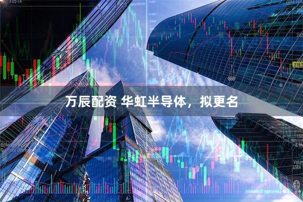 万辰配资 华虹半导体，拟更名