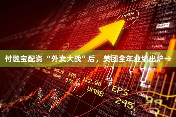 付融宝配资 “外卖大战”后，美团全年业绩出炉→