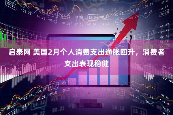 启泰网 美国2月个人消费支出通胀回升，消费者支出表现稳健