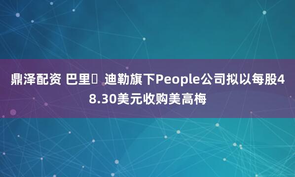 鼎泽配资 巴里・迪勒旗下People公司拟以每股48.30美元收购美高梅