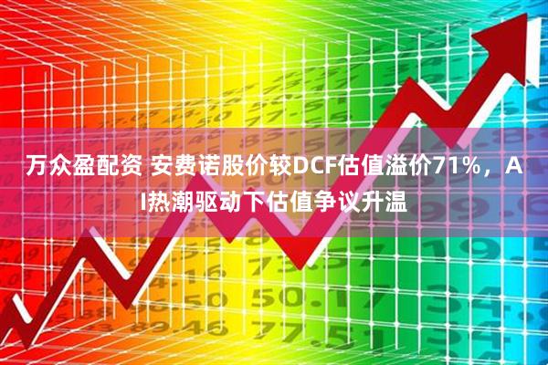 万众盈配资 安费诺股价较DCF估值溢价71%，AI热潮驱动下估值争议升温