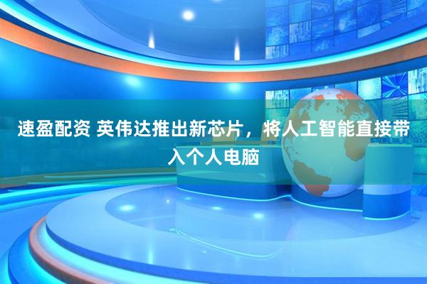 速盈配资 英伟达推出新芯片，将人工智能直接带入个人电脑